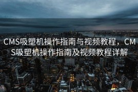 CMS吸塑机操作指南与视频教程，CMS吸塑机操作指南及视频教程详解