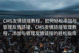 CMS友情链接教程，如何轻松添加与管理友情链接，CMS友情链接管理教程，添加与管理友情链接的轻松指南