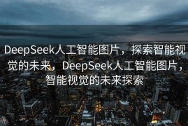 DeepSeek人工智能图片，探索智能视觉的未来，DeepSeek人工智能图片，智能视觉的未来探索