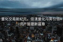 量化交易新纪元，倍漾量化冯霁引领AI资产管理新篇章