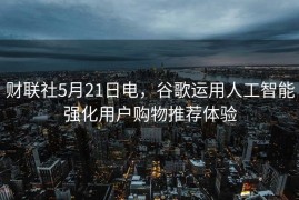 财联社5月21日电，谷歌运用人工智能强化用户购物推荐体验