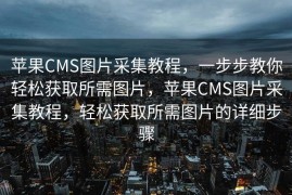 苹果CMS图片采集教程，一步步教你轻松获取所需图片，苹果CMS图片采集教程，轻松获取所需图片的详细步骤