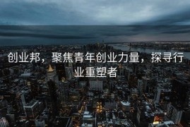 创业邦，聚焦青年创业力量，探寻行业重塑者