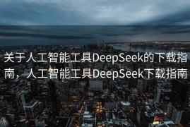 关于人工智能工具DeepSeek的下载指南，人工智能工具DeepSeek下载指南