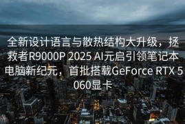 全新设计语言与散热结构大升级，拯救者R9000P 2025 AI元启引领笔记本电脑新纪元，首批搭载GeForce RTX 5060显卡