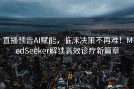 直播预告AI赋能，临床决策不再难！MedSeeker解锁高效诊疗新篇章
