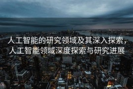 人工智能的研究领域及其深入探索，人工智能领域深度探索与研究进展