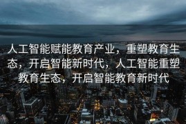 人工智能赋能教育产业，重塑教育生态，开启智能新时代，人工智能重塑教育生态，开启智能教育新时代