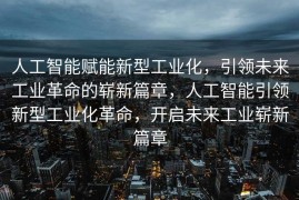 人工智能赋能新型工业化，引领未来工业革命的崭新篇章，人工智能引领新型工业化革命，开启未来工业崭新篇章