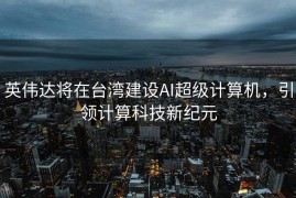 英伟达将在台湾建设AI超级计算机，引领计算科技新纪元