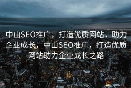 中山SEO推广，打造优质网站，助力企业成长，中山SEO推广，打造优质网站助力企业成长之路