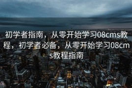 初学者指南，从零开始学习08cms教程，初学者必备，从零开始学习08cms教程指南