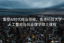 重塑AI时代商业领袖，香港科技大学人工智能与创业理学硕士课程