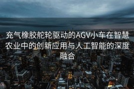 充气橡胶舵轮驱动的AGV小车在智慧农业中的创新应用与人工智能的深度融合
