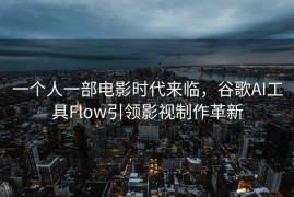一个人一部电影时代来临，谷歌AI工具Flow引领影视制作革新