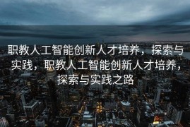 职教人工智能创新人才培养，探索与实践，职教人工智能创新人才培养，探索与实践之路