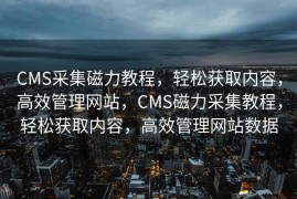 CMS采集磁力教程，轻松获取内容，高效管理网站，CMS磁力采集教程，轻松获取内容，高效管理网站数据