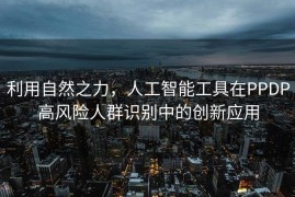 利用自然之力，人工智能工具在PPDP高风险人群识别中的创新应用