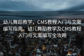 幼儿舞蹈教学，CMS教程入门与文案编写指南，幼儿舞蹈教学及CMS教程入门与文案编写全攻略