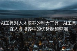 AI工具对人才培养的利大于弊，AI工具在人才培养中的优势超越弊端