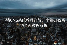 小猪CMS系统教程详解，小猪CMS系统全面教程解析