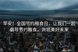 早安！全国节约粮食日，让我们一起倡导节约粮食，共筑美好未来