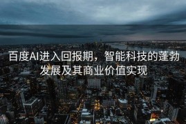 百度AI进入回报期，智能科技的蓬勃发展及其商业价值实现