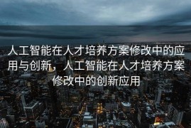 人工智能在人才培养方案修改中的应用与创新，人工智能在人才培养方案修改中的创新应用
