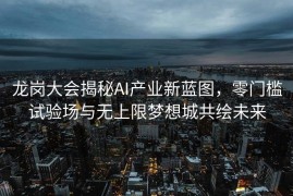 龙岗大会揭秘AI产业新蓝图，零门槛试验场与无上限梦想城共绘未来