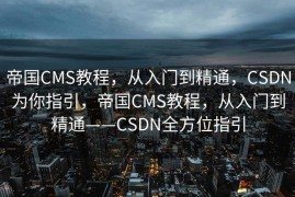 帝国CMS教程，从入门到精通，CSDN为你指引，帝国CMS教程，从入门到精通——CSDN全方位指引