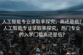 人工智能专业录取率探究，高还是低？人工智能专业录取率探究，热门专业的入学门槛高还是低？