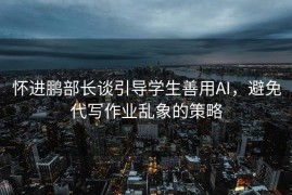 怀进鹏部长谈引导学生善用AI，避免代写作业乱象的策略