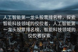 人工智能第一龙头股票排名榜，探索智能科技领域的佼佼者，人工智能第一龙头股票排名榜，智能科技领域的佼佼者探索