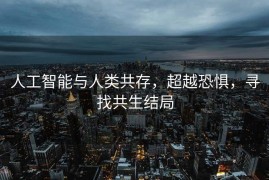 人工智能与人类共存，超越恐惧，寻找共生结局