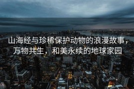 山海经与珍稀保护动物的浪漫故事，万物共生，和美永续的地球家园