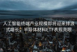 人工智能终端产业规模即将迎来排浪式增长，半导体材料ETF表现亮眼