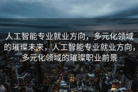 人工智能专业就业方向，多元化领域的璀璨未来，人工智能专业就业方向，多元化领域的璀璨职业前景