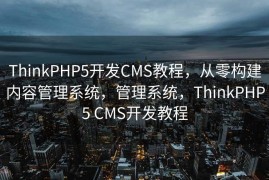 ThinkPHP5开发CMS教程，从零构建内容管理系统，管理系统，ThinkPHP5 CMS开发教程