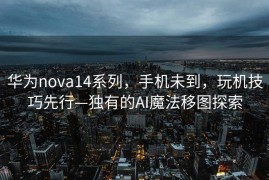 华为nova14系列，手机未到，玩机技巧先行—独有的AI魔法移图探索