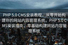 PHP 5.0 CMS安装教程，从零开始构建你的网站内容管理系统，PHP 5.0 CMS安装指南，零基础构建网站内容管理系统