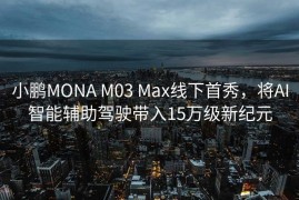 小鹏MONA M03 Max线下首秀，将AI智能辅助驾驶带入15万级新纪元