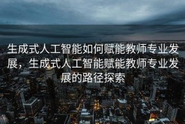 生成式人工智能如何赋能教师专业发展，生成式人工智能赋能教师专业发展的路径探索