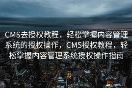 CMS去授权教程，轻松掌握内容管理系统的授权操作，CMS授权教程，轻松掌握内容管理系统授权操作指南