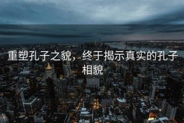 重塑孔子之貌，终于揭示真实的孔子相貌