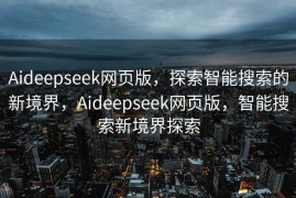 Aideepseek网页版，探索智能搜索的新境界，Aideepseek网页版，智能搜索新境界探索