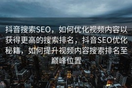 抖音搜索SEO，如何优化视频内容以获得更高的搜索排名，抖音SEO优化秘籍，如何提升视频内容搜索排名至巅峰位置