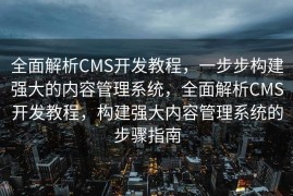 全面解析CMS开发教程，一步步构建强大的内容管理系统，全面解析CMS开发教程，构建强大内容管理系统的步骤指南