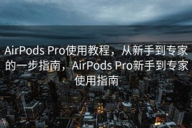 AirPods Pro使用教程，从新手到专家的一步指南，AirPods Pro新手到专家使用指南