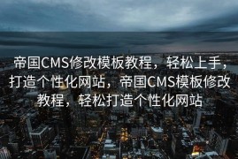 帝国CMS修改模板教程，轻松上手，打造个性化网站，帝国CMS模板修改教程，轻松打造个性化网站