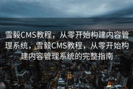 雪毅CMS教程，从零开始构建内容管理系统，雪毅CMS教程，从零开始构建内容管理系统的完整指南